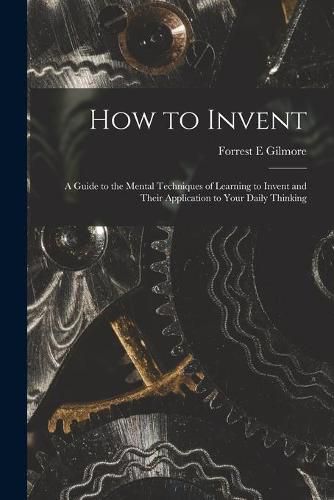 Cover image for How to Invent; a Guide to the Mental Techniques of Learning to Invent and Their Application to Your Daily Thinking