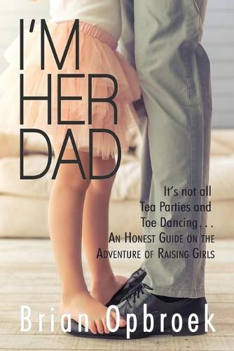 Cover image for I'm Her Dad: It's Not All Tea Parties and Toe Dancing ... An Honest Guide on the Adventure of Raising Girls
