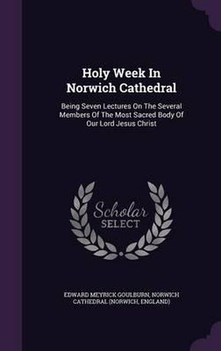 Cover image for Holy Week in Norwich Cathedral: Being Seven Lectures on the Several Members of the Most Sacred Body of Our Lord Jesus Christ