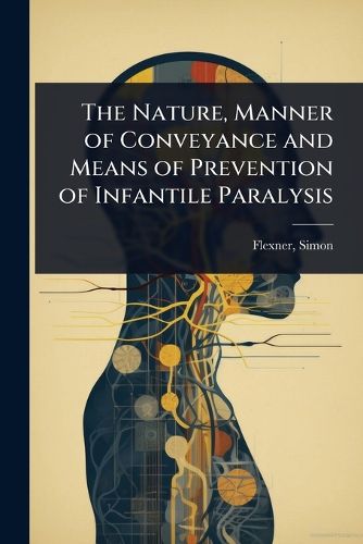 Cover image for The Nature, Manner of Conveyance and Means of Prevention of Infantile Paralysis
