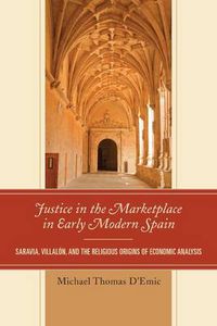 Cover image for Justice in the Marketplace in Early Modern Spain: Saravia, Villalon and the Religious Origins of Economic Analysis