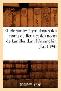 Cover image for Etude Sur Les Etymologies Des Noms de Lieux Et Des Noms de Familles Dans l'Avranchin, (Ed.1894)