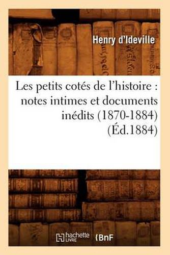 Les Petits Cotes de l'Histoire: Notes Intimes Et Documents Inedits (1870-1884) (Ed.1884)