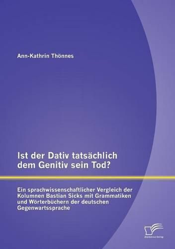 Ist der Dativ tatsachlich dem Genitiv sein Tod? Ein sprachwissenschaftlicher Vergleich der Kolumnen Bastian Sicks mit Grammatiken und Woerterbuchern der deutschen Gegenwartssprache