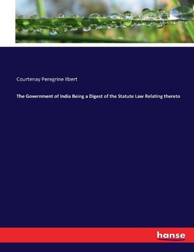 Cover image for The Government of India Being a Digest of the Statute Law Relating thereto
