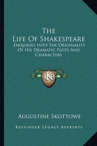 Cover image for The Life of Shakespeare: Enquiries Into the Originality of His Dramatic Plots and Characters