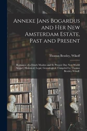 Cover image for Anneke Jans Bogardus and Her New Amsterdam Estate, Past and Present; Romance of a Dutch Maiden and Its Present Day New World Sequel; Historical, Legal, Genealogical. Compiled by Thomas Bentley Wikoff.