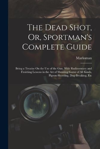 Cover image for The Dead Shot, Or, Sportman's Complete Guide