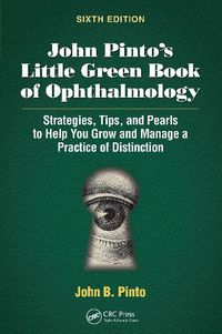 Cover image for John Pinto's Little Green Book of Ophthalmology: Strategies, Tips and Pearls to Help You Grow and Manage a Practice of Distinction