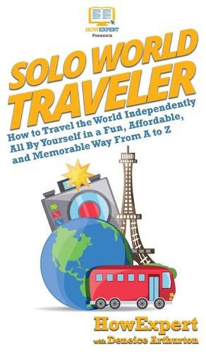 Cover image for Solo World Traveler: How to Travel the World Independently All By Yourself in a Fun, Affordable, and Memorable Way From A to Z