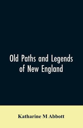 Cover image for Old paths and legends of New England: saunterings over historic roads with glimpses of picturesque fields and old homesteads in Massachusetts, Rhode Island, and New Hampshire