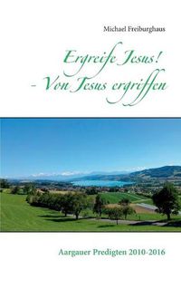 Cover image for Ergreife Jesus! - Von Jesus ergriffen: Aargauer Predigten 2010-2016