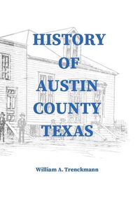 Cover image for History of Austin County Texas: Edited and published in 1899 as a supplement to the Bellville Wochenblatt by William A. Trenckmann