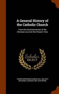Cover image for A General History of the Catholic Church: From the Commencement of the Christian Era Until the Present Time