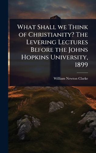 Cover image for What Shall we Think of Christianity? The Levering Lectures Before the Johns Hopkins University, 1899