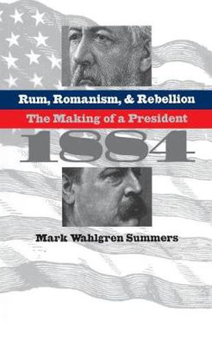 Cover image for Rum, Romanism and Rebellion: The Making of a President, 1884