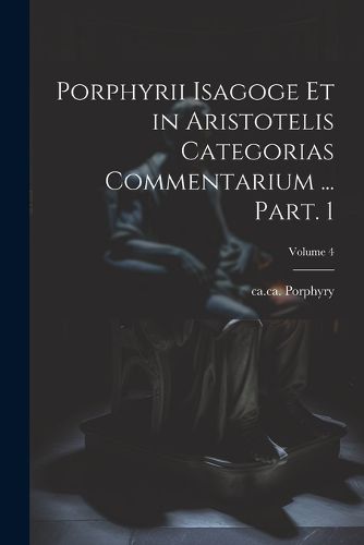 Cover image for Porphyrii Isagoge et in Aristotelis Categorias commentarium ... Part. 1; Volume 4