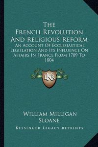 Cover image for The French Revolution and Religious Reform: An Account of Ecclesiastical Legislation and Its Influence on Affairs in France from 1789 to 1804