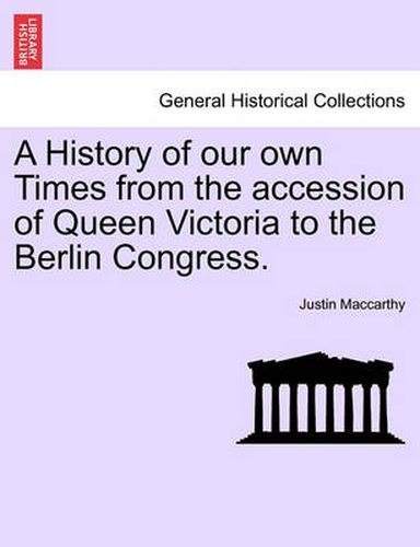 A History of Our Own Times from the Accession of Queen Victoria to the Berlin Congress.