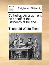 Cover image for Catholics. an Argument on Behalf of the Catholics of Ireland. ...