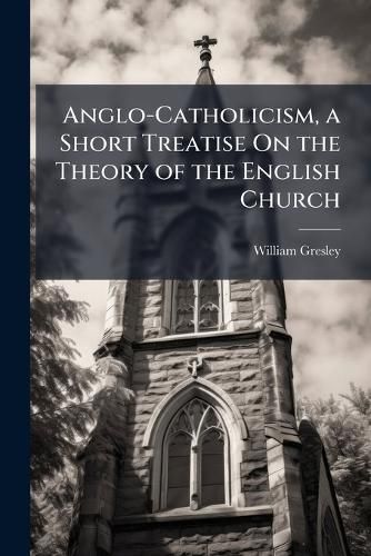 Cover image for Anglo-Catholicism, a Short Treatise on the Theory of the English Church