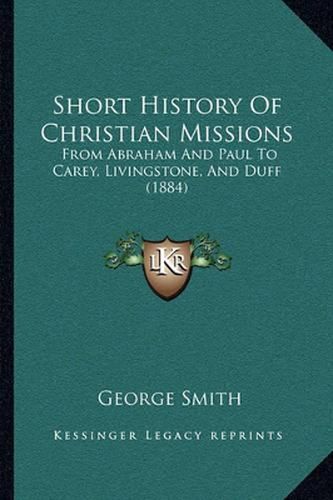 Short History of Christian Missions: From Abraham and Paul to Carey, Livingstone, and Duff (1884)