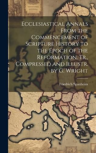 Cover image for Ecclesiastical Annals From the Commencement of Scripture History to the Epoch of the Reformation. Tr., Compressed and Illustr. by G. Wright