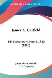 Cover image for James A. Garfield: His Speeches at Home, 1880 (1880)