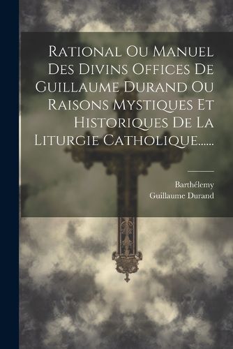 Cover image for Rational Ou Manuel Des Divins Offices De Guillaume Durand Ou Raisons Mystiques Et Historiques De La Liturgie Catholique......