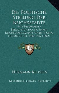 Cover image for Die Politische Stellung Der Reichsstadte: Mit Besonderer Berucksichtigung Ihrer Reichsstandschaft Unter Konig Friedrich III, 1440-1457 (1885)