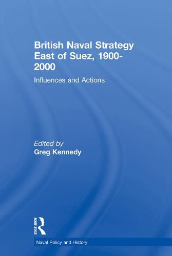 British Naval Strategy East of Suez, 1900-2000: Influences and Actions
