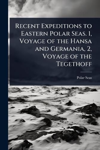 Cover image for Recent Expeditions to Eastern Polar Seas. 1, Voyage of the Hansa and Germania, 2, Voyage of the Tegethoff