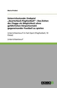 Cover image for Unterrichsstunde: Endspiel  Quarterback-Flagfootball  - Das Ziehen der Flagge als Moeglichkeit ohne gefahrlichen Koerperkontakt gegeneinander Football zu spielen: Unterrichtsentwurf im Fach Sport (Flagfootball, 10 Klasse)