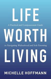 Cover image for Life Worth Living: A Practical and Compassionate Guide to Navigating Widowhood and Sole Parenting