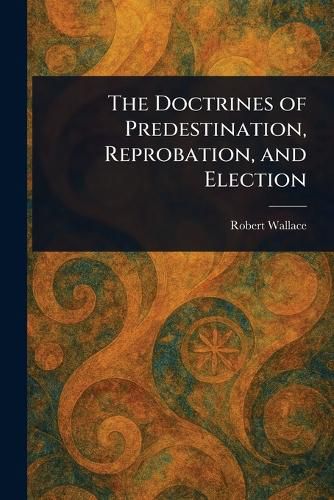 Cover image for The Doctrines of Predestination, Reprobation, and Election