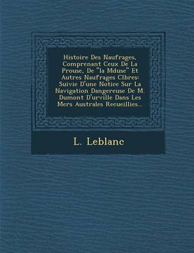 Histoire Des Naufrages, Comprenant Ceux de La P Rouse, de  La M Duse  Et Autres Naufrages C L Bres: Suivie D'Une Notice Sur La Navigation Dangereuse de M. Dumont D'Urville Dans Les Mers Australes Recueillies...