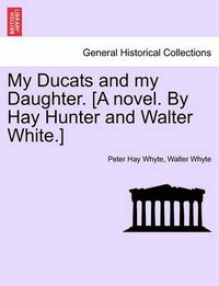 Cover image for My Ducats and My Daughter. [A Novel. by Hay Hunter and Walter White.] Vol. III