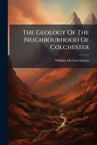 Cover image for The Geology of the Neighbourhood of Colchester: (Explanation of Quarter Sheet 48 S.W. of the Geological Survey Map)