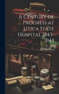 Cover image for A Century of Progress at Utica State Hospital 1843-1943