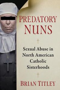 Cover image for Predatory Nuns: Sexual Abuse in North American Catholic Sisterhoods