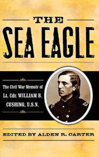 Cover image for The Sea Eagle: The Civil War Memoir of LCdr. William B. Cushing, U.S.N.