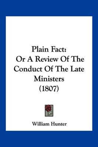 Plain Fact: Or a Review of the Conduct of the Late Ministers (1807)