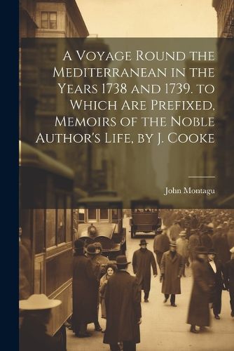 A Voyage Round the Mediterranean in the Years 1738 and 1739. to Which Are Prefixed, Memoirs of the Noble Author's Life, by J. Cooke