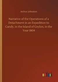 Cover image for Narrative of the Operations of a Detachment in an Expedition to Candy, in the Island of Ceylon, in the Year 1804