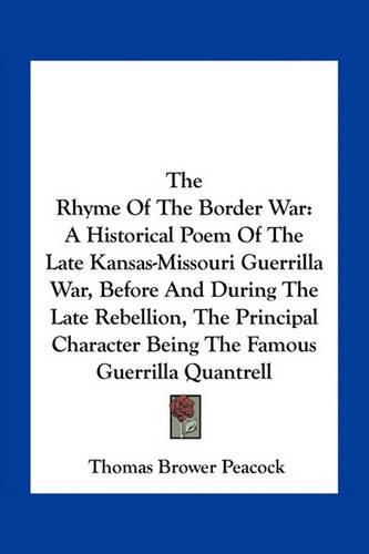 Cover image for The Rhyme of the Border War: A Historical Poem of the Late Kansas-Missouri Guerrilla War, Before and During the Late Rebellion, the Principal Character Being the Famous Guerrilla Quantrell
