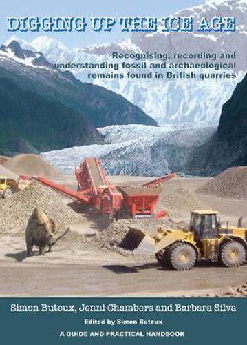 Cover image for Digging up the Ice Age: Recognising, recording and understanding fossil and archaeological remains found in British quarries. A Guide and Practical Handbook