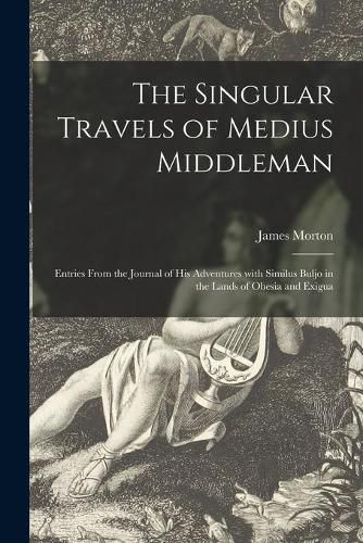 Cover image for The Singular Travels of Medius Middleman: Entries From the Journal of His Adventures With Similus Buljo in the Lands of Obesia and Exigua