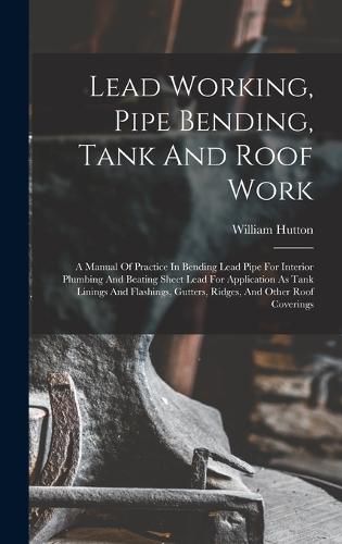 Cover image for Lead Working, Pipe Bending, Tank And Roof Work; A Manual Of Practice In Bending Lead Pipe For Interior Plumbing And Beating Sheet Lead For Application As Tank Linings And Flashings, Gutters, Ridges, And Other Roof Coverings