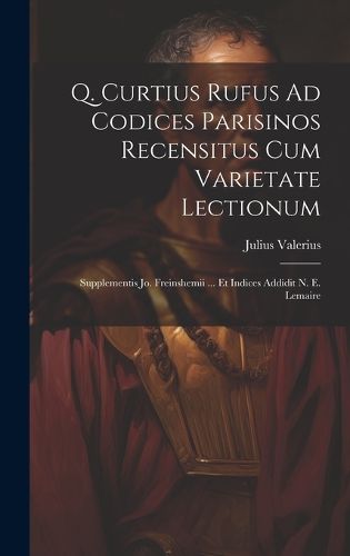 Cover image for Q. Curtius Rufus Ad Codices Parisinos Recensitus Cum Varietate Lectionum; Supplementis Jo. Freinshemii ... Et Indices Addidit N. E. Lemaire