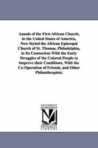 Cover image for Annals of the First African Church, in the United States of America, Now Styled the African Episcopal Church of St. Thomas, Philadelphia, in Its Connection With the Early Struggles of the Colored People to Improve their Conditions, With the Co-Operation of